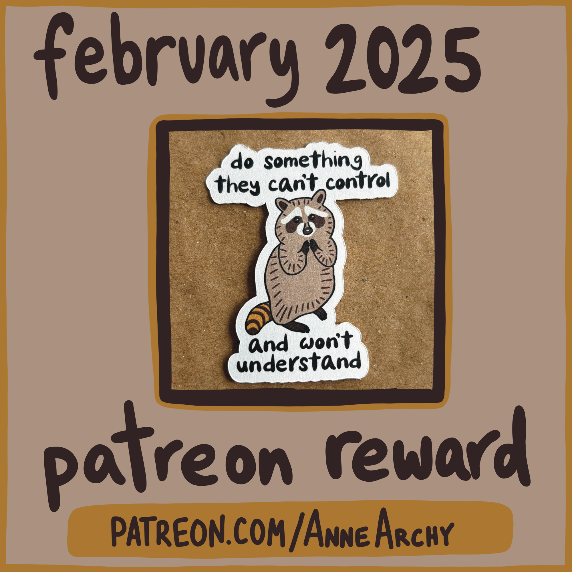 a promotional image for AnneArchy patreon, for February 2025, with a photo of an original art sticker featuring a drawing of a raccoon with steepled paws and hand lettering of the words "do something they can't control and won't understand"