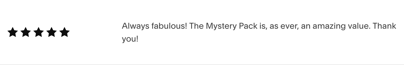 a 5-star review reading: Always fabulous! The Mystery Pack is, as ever, an amazing value. Thank you!